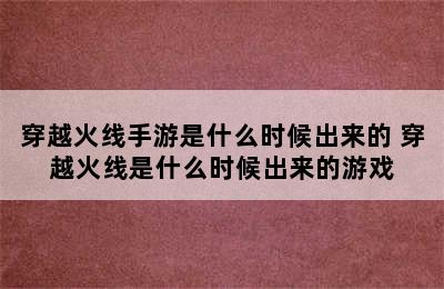 穿越火线手游是什么时候出来的 穿越火线是什么时候出来的游戏